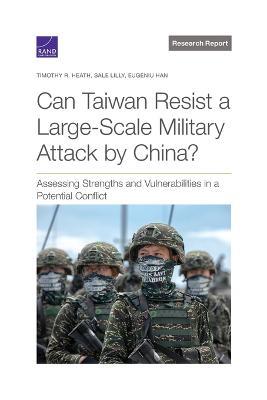Can Taiwan Resist a Large-Scale Military Attack by China?: Assessing Strengths and Vulnerabilities in a Potential Conflict - Timothy R Heath,Sale Lilly,Eugeniu Han - cover