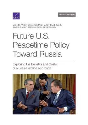 Future U.S. Peacetime Policy Toward Russia: Exploring the Benefits and Costs of a Less-Hardline Approach - Miranda Priebe,Bryan Frederick,Alexandra T Evans - cover