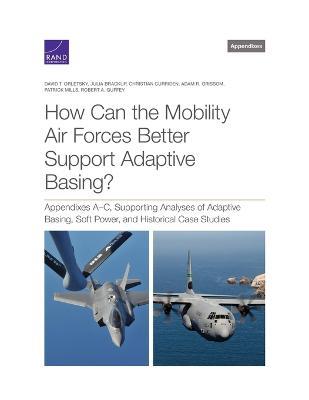 How Can the Mobility Air Forces Better Support Adaptive Basing?: Appendixes A-C, Supporting Analyses of Adaptive Basing, Soft Power, and Historical Case Studies - David T Orletsky,Jeffrey S Brown,Bradley Deblois - cover