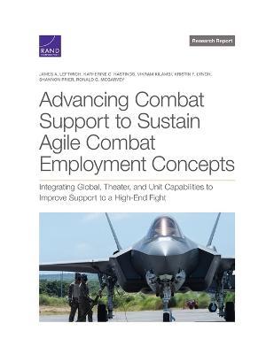 Advancing Combat Support to Sustain Agile Combat Employment Concepts: Integrating Global, Theater, and Unit Capabilities to Improve Support to a High-End Fight - James A Leftwich,Katherine C Hastings,Vikram Kilambi - cover