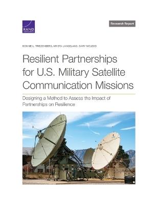 Resilient Partnerships for U.S. Military Satellite Communication Missions: Designing a Method to Assess the Impact of Partnerships on Resilience - Bonnie L Triezenberg,Krista Langeland,Gary McLeod - cover