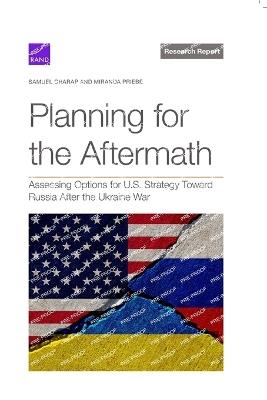 Planning for the Aftermath: Assessing Options for U.S. Strategy Toward Russia After the Ukraine War - Samuel Charap,Miranda Priebe - cover