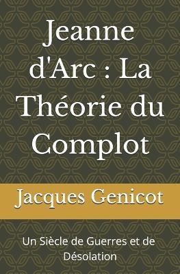 Jeanne d'Arc: La Théorie du Complot: Un Siècle de Guerres et de Dévastations - Jacques P Genicot - cover