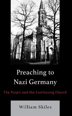 Preaching to Nazi Germany: The Pulpit and the Confessing Church - William Skiles - cover