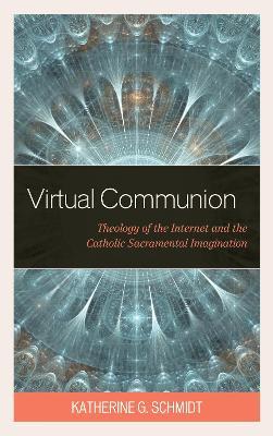 Virtual Communion: Theology of the Internet and the Catholic Sacramental Imagination - Katherine G. Schmidt - cover