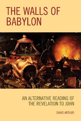The Walls of Babylon: An Alternative Reading of the Revelation to John - David Arthur - cover