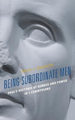 Being Subordinate Men: Paul's Rhetoric of Gender and Power in 1 Corinthians - Brian J. Robinson - cover