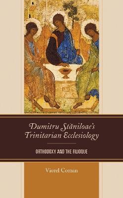 Dumitru Staniloae’s Trinitarian Ecclesiology: Orthodoxy and the Filioque - Viorel Coman - cover