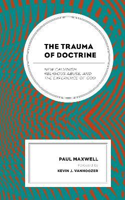 The Trauma of Doctrine: New Calvinism, Religious Abuse, and the Experience of God - Paul Maxwell - cover