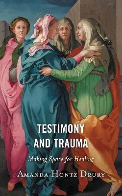 Testimony and Trauma: Making Space for Healing - Amanda Hontz Drury - cover