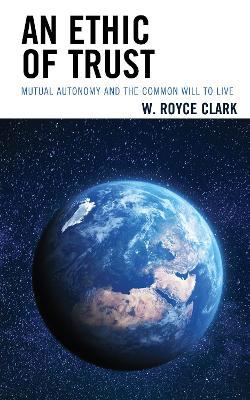 An Ethic of Trust: Mutual Autonomy and the Common Will to Live - W. Royce Clark - cover