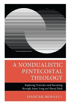 A Nondualistic Pentecostal Theology: Exploring Dialectics and Becoming through Amos Yong and Slavoj Žižek - Spencer Moffatt - cover