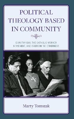 Political Theology Based in Community: Dorothy Day, the Catholic Worker Movement, and Overcoming Otherness - Marty Tomszak - cover