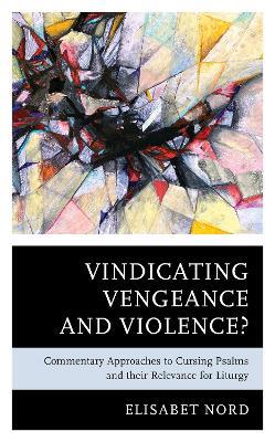 Vindicating Vengeance and Violence?: Commentary Approaches to Cursing Psalms and their Relevance for Liturgy - Elisabet Nord - cover