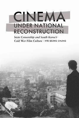 Cinema under National Reconstruction: State Censorship and South Korea's Cold War Film Culture - Hye Seung Chung - cover