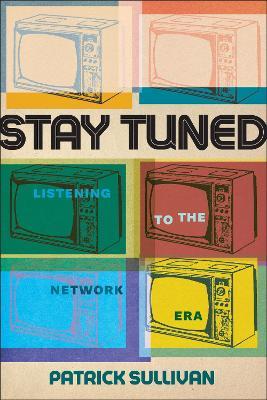 Stay Tuned: Listening to the Network Era - Patrick Sullivan - cover