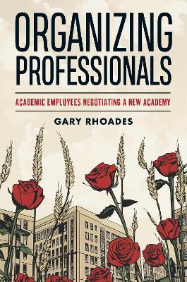 Organizing Professionals: Academic Employees Negotiating a New Academy - Gary Rhoades - cover
