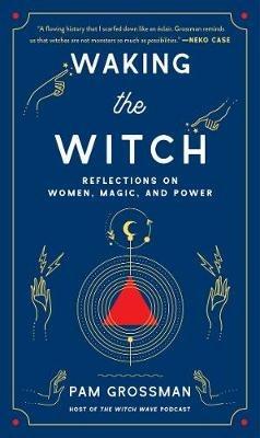 Waking the Witch: Reflections on Women, Magic, and Power - Pam Grossman - cover