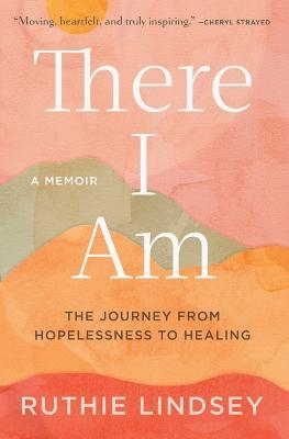 There I Am: The Journey from Hopelessness to Healing--A Memoir - Ruthie Lindsey - cover