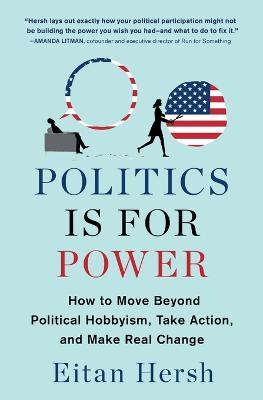 Politics Is for Power: How to Move Beyond Political Hobbyism, Take Action, and Make Real Change - Eitan Hersch - cover