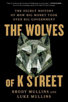 The Wolves of K Street: The Secret History of How Big Money Took Over Big Government - Brody Mullins,Luke Mullins - cover