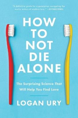 How to Not Die Alone: The Surprising Science That Will Help You Find Love - Logan Ury - cover