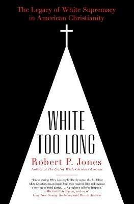 White Too Long: The Legacy of White Supremacy in American Christianity - Robert P Jones - cover