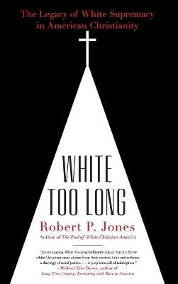 White Too Long: The Legacy of White Supremacy in American Christianity - Robert P Jones - cover