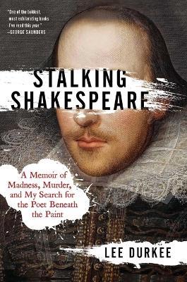 Stalking Shakespeare: A Memoir of Madness, Murder, and My Search for the Poet Beneath the Paint - Lee Durkee - cover