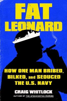 Fat Leonard: How One Man Bribed, Bilked, and Seduced the U.S. Navy - Craig Whitlock - cover