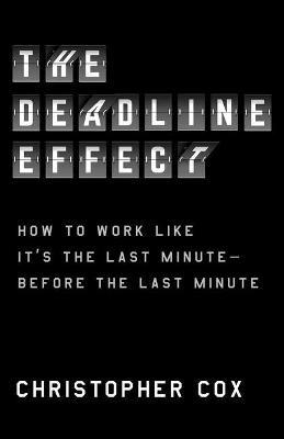 The Deadline Effect: How to Work Like It's the Last Minute--Before the Last Minute - Christopher Cox - cover