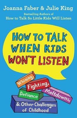 How to Talk When Kids Won't Listen: Whining, Fighting, Meltdowns, Defiance, and Other Challenges of Childhood - Joanna Faber,Julie King - cover