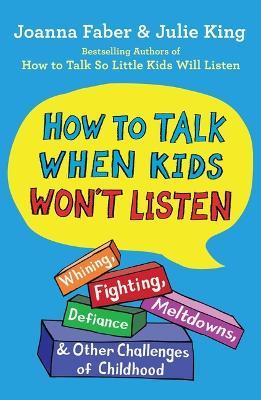 How to Talk When Kids Won't Listen: Whining, Fighting, Meltdowns, Defiance, and Other Challenges of Childhood - Joanna Faber,Julie King - cover