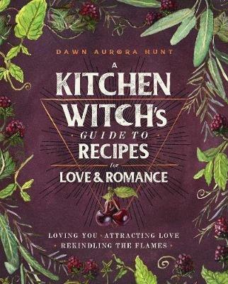 A Kitchen Witch's Guide to Recipes for Love & Romance: Loving You * Attracting Love * Rekindling the Flames: A Cookbook - Dawn Aurora Hunt - cover