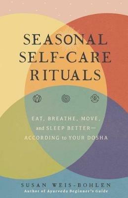 Seasonal Self-Care Rituals: Eat, Breathe, Move, and Sleep Better—According to Your Dosha - Susan Weis-Bohlen - cover