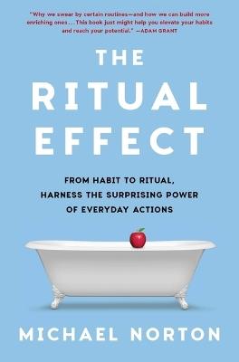 The Ritual Effect: From Habit to Ritual, Harness the Surprising Power of Everyday Actions - Michael Norton - cover
