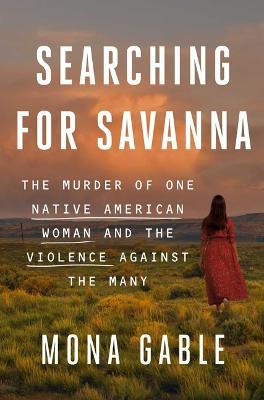 Searching for Savanna: The Murder of One Native American Woman and the Violence Against the Many - Mona Gable - cover