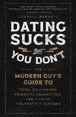 Dating Sucks, but You Don't: The Modern Guy's Guide to Total Confidence, Romantic Connection, and Finding the Perfect Partner