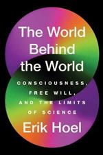 The World Behind the World: Consciousness, Free Will and the Limits of
