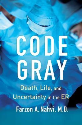 Code Gray: Death, Life, and Uncertainty in the Er - Farzon A Nahvi - cover