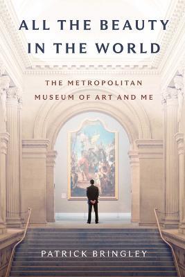 All the Beauty in the World: The Metropolitan Museum of Art and Me - Patrick Bringley - cover