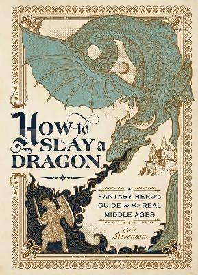 How to Slay a Dragon: A Fantasy Hero's Guide to the Real Middle Ages - Cait Stevenson - cover