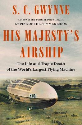 His Majesty's Airship: The Life and Tragic Death of the World's Largest Flying Machine - S C Gwynne - cover