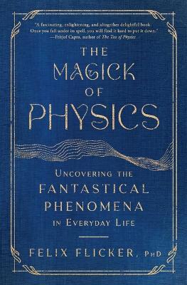 The Magick of Physics: Uncovering the Fantastical Phenomena in Everyday Life - Felix Flicker - cover