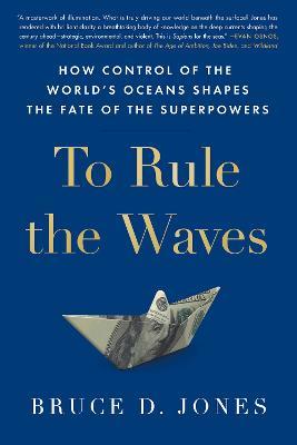 To Rule the Waves: How Control of the World's Oceans Shapes the Fate of the Superpowers - Bruce Jones - cover