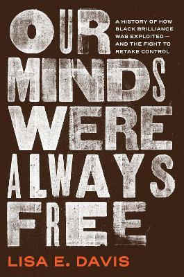 Our Minds Were Always Free: A History of How Black Brilliance Was Exploited—and the Fight to Retake Control - Lisa E Davis - cover