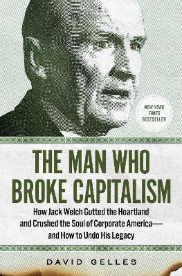 The Man Who Broke Capitalism: How Jack Welch Gutted the Heartland and Crushed the Soul of Corporate America—and How to Undo His Legacy - David Gelles - cover