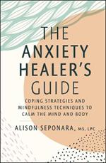 The Anxiety Healer's Guide: Coping Strategies and Mindfulness Techniques to Calm the Mind and Body