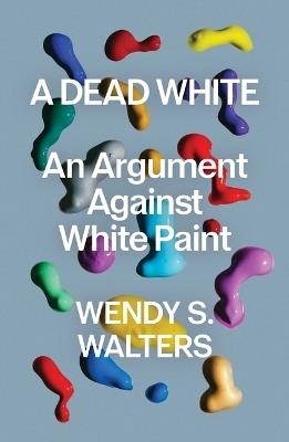 A Dead White: An Argument Against White Paint - Wendy S Walters - cover
