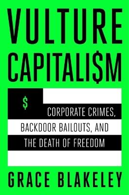 Vulture Capitalism: Corporate Crimes, Backdoor Bailouts, and the Death of Freedom - Grace Blakeley - cover